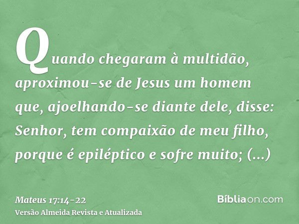 Quando chegaram à multidão, aproximou-se de Jesus um homem que, ajoelhando-se diante dele, disse:Senhor, tem compaixão de meu filho, porque é epiléptico e sofre