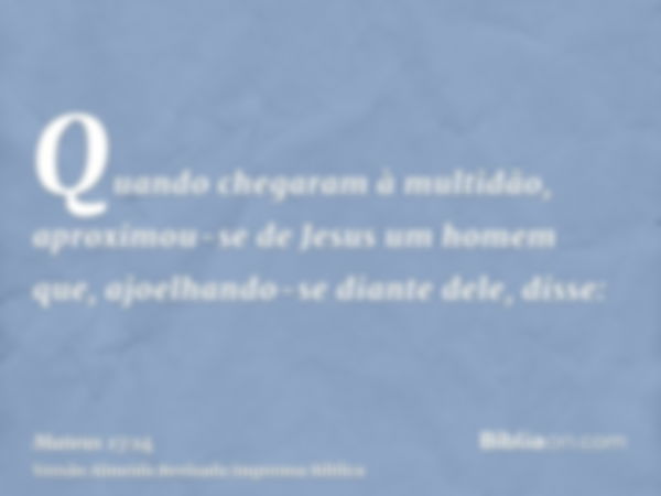 Quando chegaram à multidão, aproximou-se de Jesus um homem que, ajoelhando-se diante dele, disse: