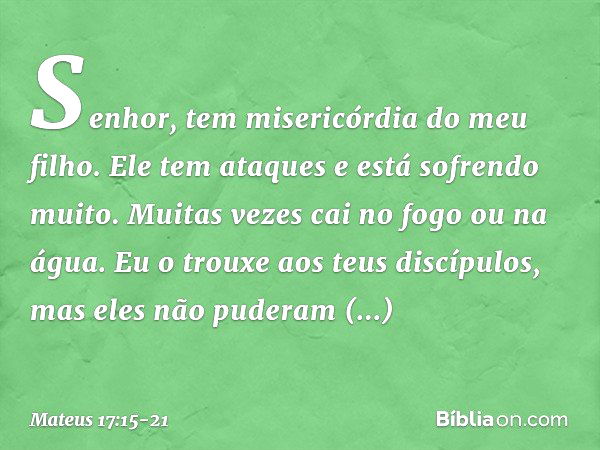 "Senhor, tem misericórdia do meu filho. Ele tem ataques e está sofrendo muito. Muitas vezes cai no fogo ou na água. Eu o trouxe aos teus discípulos, mas eles nã