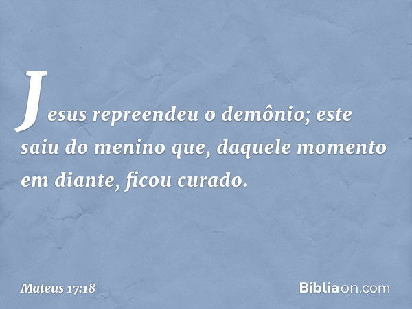 Jesus repreendeu o demônio; este saiu do menino que, daquele momento em diante, ficou curado. -- Mateus 17:18