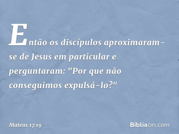 Então os discípulos aproximaram-se de Jesus em particular e perguntaram: "Por que não conseguimos expulsá-lo?" -- Mateus 17:19