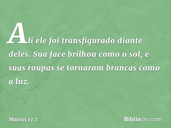 Ali ele foi transfigurado diante deles. Sua face brilhou como o sol, e suas roupas se tornaram brancas como a luz. -- Mateus 17:2