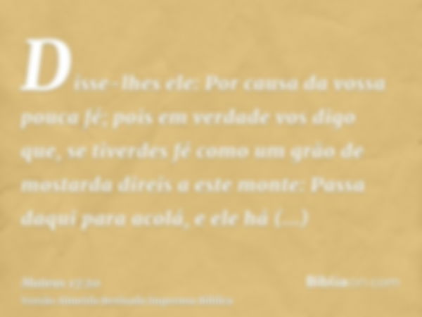 Disse-lhes ele: Por causa da vossa pouca fé; pois em verdade vos digo que, se tiverdes fé como um grão de mostarda direis a este monte: Passa daqui para acolá, 