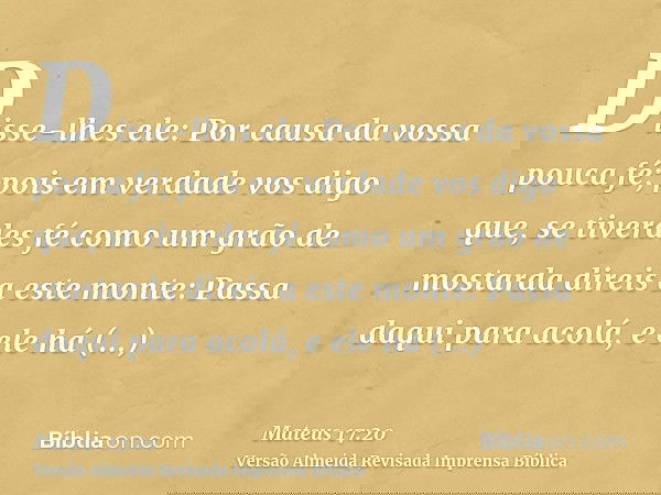 Disse-lhes ele: Por causa da vossa pouca fé; pois em verdade vos digo que, se tiverdes fé como um grão de mostarda direis a este monte: Passa daqui para acolá,