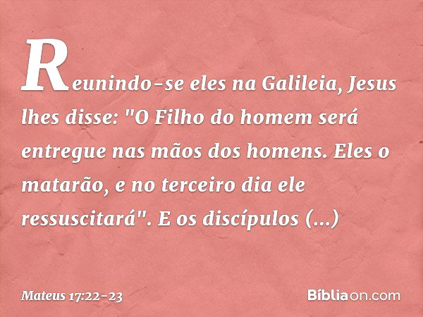 Reunindo-se eles na Galileia, Jesus lhes disse: "O Filho do homem será entregue nas mãos dos homens. Eles o matarão, e no terceiro dia ele ressuscitará". E os d