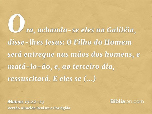 Ora, achando-se eles na Galiléia, disse-lhes Jesus: O Filho do Homem será entregue nas mãos dos homens,e matá-lo-ão, e, ao terceiro dia, ressuscitará. E eles se