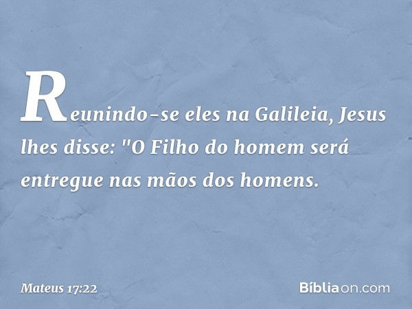 Reunindo-se eles na Galileia, Jesus lhes disse: "O Filho do homem será entregue nas mãos dos homens. -- Mateus 17:22