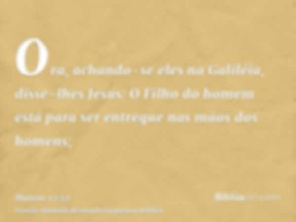 Ora, achando-se eles na Galiléia, disse-lhes Jesus: O Filho do homem está para ser entregue nas mãos dos homens;