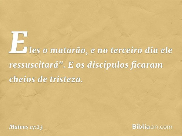 Eles o matarão, e no terceiro dia ele ressuscitará". E os discípulos ficaram cheios de tristeza. -- Mateus 17:23