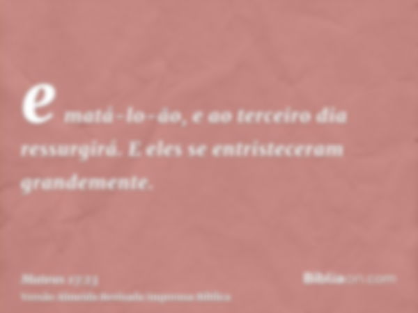 e matá-lo-ão, e ao terceiro dia ressurgirá. E eles se entristeceram grandemente.