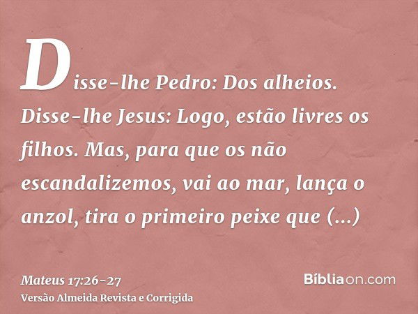 Disse-lhe Pedro: Dos alheios. Disse-lhe Jesus: Logo, estão livres os filhos.Mas, para que os não escandalizemos, vai ao mar, lança o anzol, tira o primeiro peix