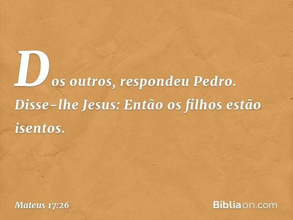 "Dos outros", respondeu Pedro.
Disse-lhe Jesus: "Então os filhos estão isentos. -- Mateus 17:26