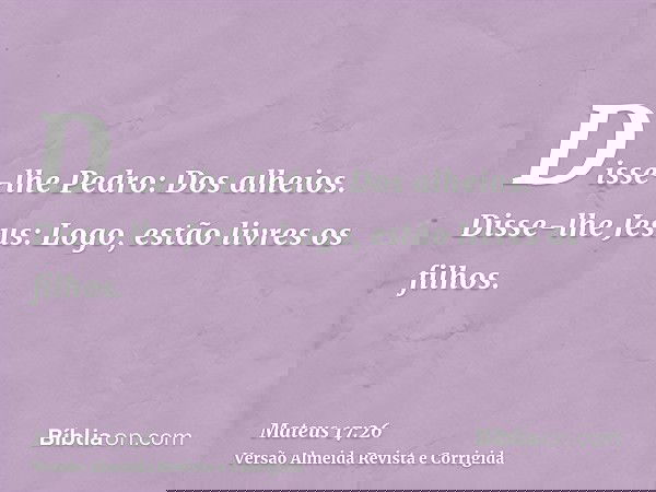 Disse-lhe Pedro: Dos alheios. Disse-lhe Jesus: Logo, estão livres os filhos.