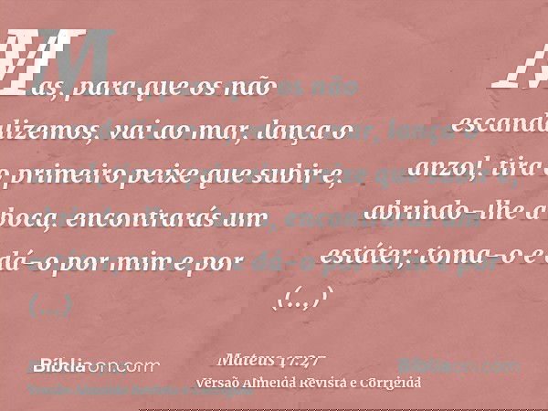 Mas, para que os não escandalizemos, vai ao mar, lança o anzol, tira o primeiro peixe que subir e, abrindo-lhe a boca, encontrarás um estáter; toma-o e dá-o por