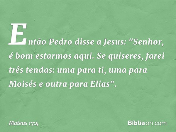 Então Pedro disse a Jesus: "Senhor, é bom estarmos aqui. Se quiseres, farei três tendas: uma para ti, uma para Moisés e outra para Elias". -- Mateus 17:4