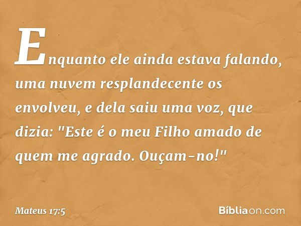 Enquanto ele ainda estava falando, uma nuvem resplandecente os envolveu, e dela saiu uma voz, que dizia: "Este é o meu Filho amado de quem me agrado. Ouçam-no!"