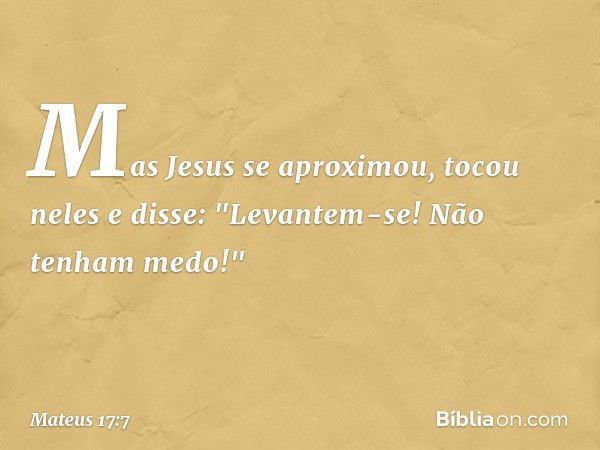 Mas Jesus se aproximou, tocou neles e disse: "Levantem-se! Não tenham medo!" -- Mateus 17:7