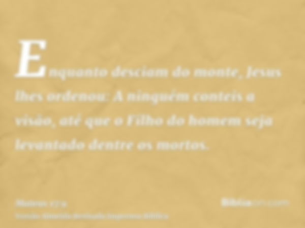 Enquanto desciam do monte, Jesus lhes ordenou: A ninguém conteis a visão, até que o Filho do homem seja levantado dentre os mortos.