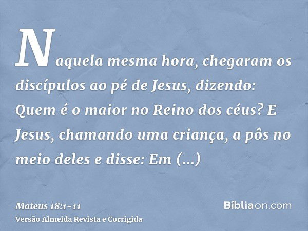 Naquela mesma hora, chegaram os discípulos ao pé de Jesus, dizendo: Quem é o maior no Reino dos céus?E Jesus, chamando uma criança, a pôs no meio delese disse: 