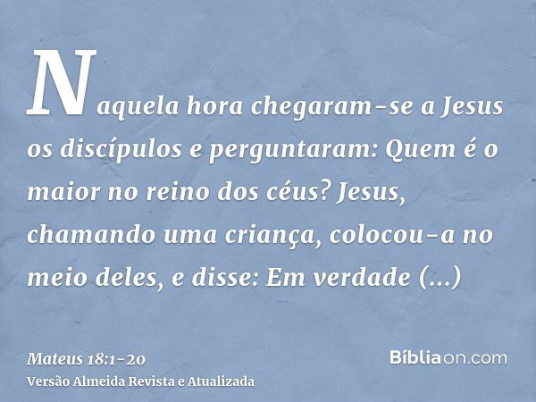 Naquela hora chegaram-se a Jesus os discípulos e perguntaram: Quem é o maior no reino dos céus?Jesus, chamando uma criança, colocou-a no meio deles,e disse: Em 