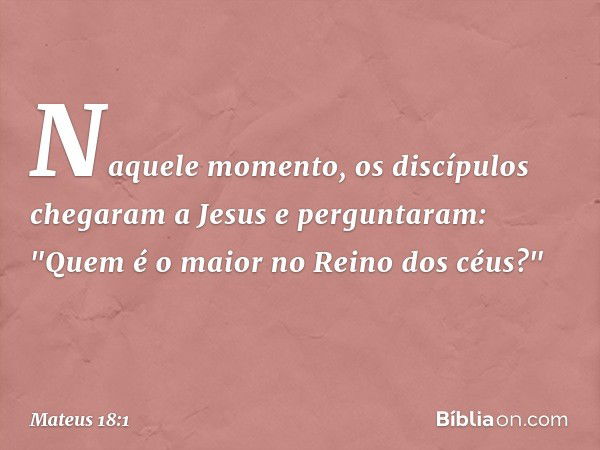 Naquele momento, os discípulos chegaram a Jesus e perguntaram: "Quem é o maior no Reino dos céus?" -- Mateus 18:1