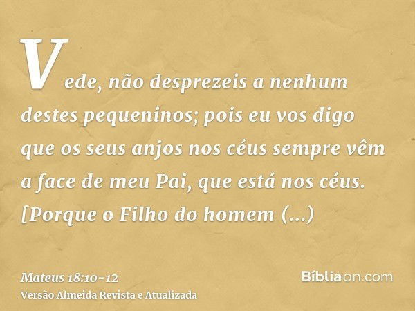 Vede, não desprezeis a nenhum destes pequeninos; pois eu vos digo que os seus anjos nos céus sempre vêm a face de meu Pai, que está nos céus.[Porque o Filho do 