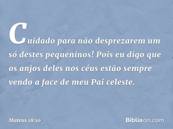 "Cuidado para não desprezarem um só destes pequeninos! Pois eu digo que os anjos deles nos céus estão sempre vendo a face de meu Pai celeste. -- Mateus 18:10