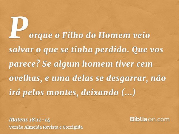 Porque o Filho do Homem veio salvar o que se tinha perdido.Que vos parece? Se algum homem tiver cem ovelhas, e uma delas se desgarrar, não irá pelos montes, dei