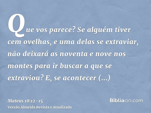 Que vos parece? Se alguém tiver cem ovelhas, e uma delas se extraviar, não deixará as noventa e nove nos montes para ir buscar a que se extraviou?E, se acontece