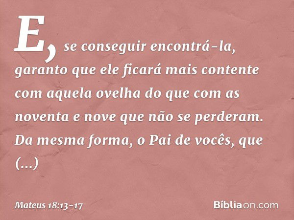 E, se conseguir encontrá-la, garanto que ele ficará mais contente com aquela ovelha do que com as noventa e nove que não se perderam. Da mesma forma, o Pai de v