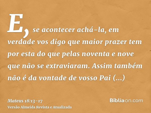 E, se acontecer achá-la, em verdade vos digo que maior prazer tem por esta do que pelas noventa e nove que não se extraviaram.Assim também não é da vontade de v