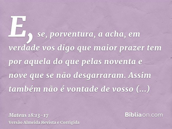 E, se, porventura, a acha, em verdade vos digo que maior prazer tem por aquela do que pelas noventa e nove que se não desgarraram.Assim também não é vontade de 