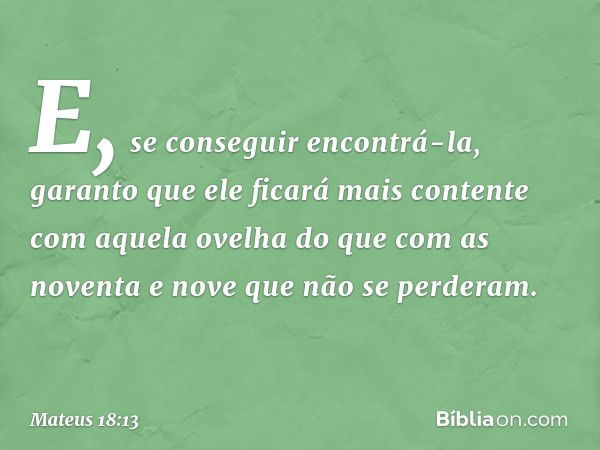 E, se conseguir encontrá-la, garanto que ele ficará mais contente com aquela ovelha do que com as noventa e nove que não se perderam. -- Mateus 18:13