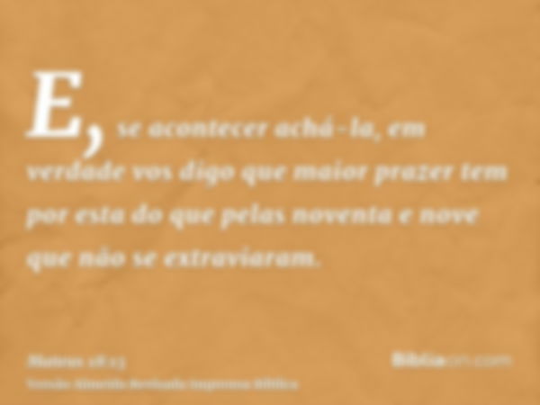 E, se acontecer achá-la, em verdade vos digo que maior prazer tem por esta do que pelas noventa e nove que não se extraviaram.