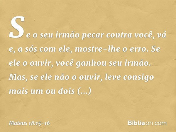 "Se o seu irmão pecar contra você, vá e, a sós com ele, mostre-lhe o erro. Se ele o ouvir, você ganhou seu irmão. Mas, se ele não o ouvir, leve consigo mais um 