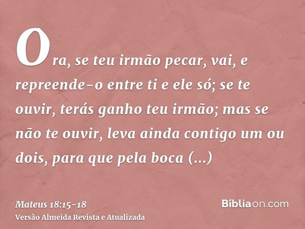 Ora, se teu irmão pecar, vai, e repreende-o entre ti e ele só; se te ouvir, terás ganho teu irmão;mas se não te ouvir, leva ainda contigo um ou dois, para que p