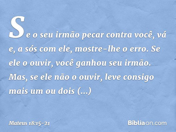 "Se o seu irmão pecar contra você, vá e, a sós com ele, mostre-lhe o erro. Se ele o ouvir, você ganhou seu irmão. Mas, se ele não o ouvir, leve consigo mais um 