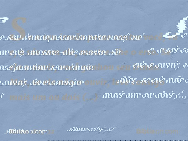 "Se o seu irmão pecar contra você, vá e, a sós com ele, mostre-lhe o erro. Se ele o ouvir, você ganhou seu irmão. Mas, se ele não o ouvir, leve consigo mais um