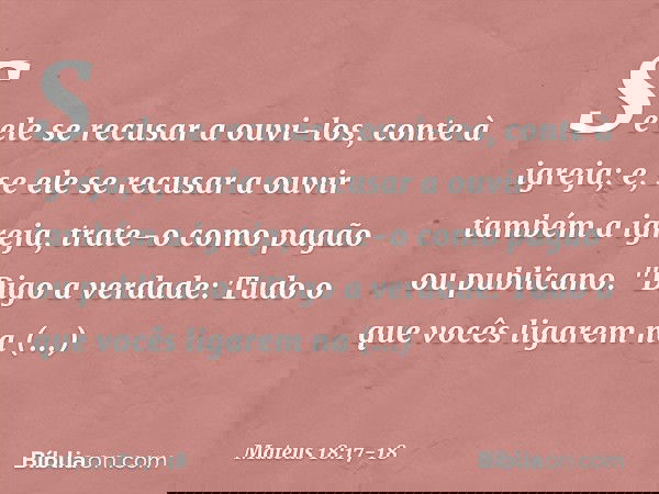 Se ele se recusar a ouvi-los, conte à igreja; e, se ele se recusar a ouvir também a igreja, trate-o como pagão ou publicano. "Digo a verdade: Tudo o que vocês l