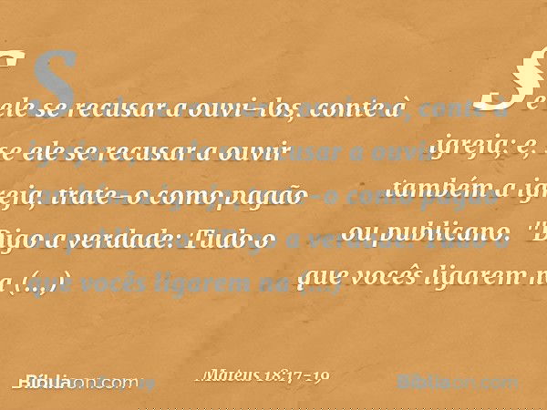 Se ele se recusar a ouvi-los, conte à igreja; e, se ele se recusar a ouvir também a igreja, trate-o como pagão ou publicano. "Digo a verdade: Tudo o que vocês l
