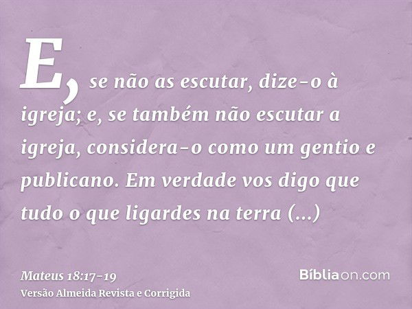 E, se não as escutar, dize-o à igreja; e, se também não escutar a igreja, considera-o como um gentio e publicano.Em verdade vos digo que tudo o que ligardes na 