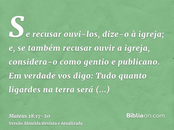 Se recusar ouvi-los, dize-o à igreja; e, se também recusar ouvir a igreja, considera-o como gentio e publicano.Em verdade vos digo: Tudo quanto ligardes na terr