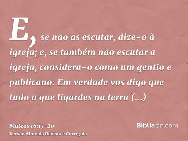 E, se não as escutar, dize-o à igreja; e, se também não escutar a igreja, considera-o como um gentio e publicano.Em verdade vos digo que tudo o que ligardes na 