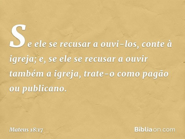 Se ele se recusar a ouvi-los, conte à igreja; e, se ele se recusar a ouvir também a igreja, trate-o como pagão ou publicano. -- Mateus 18:17