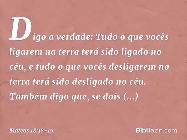 "Digo a verdade: Tudo o que vocês ligarem na terra terá sido ligado no céu, e tudo o que vocês desligarem na terra terá sido desligado no céu. "Também digo que,