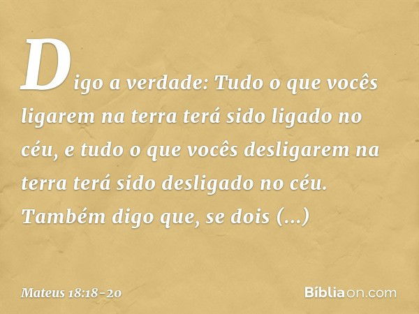 "Digo a verdade: Tudo o que vocês ligarem na terra terá sido ligado no céu, e tudo o que vocês desligarem na terra terá sido desligado no céu. "Também digo que,