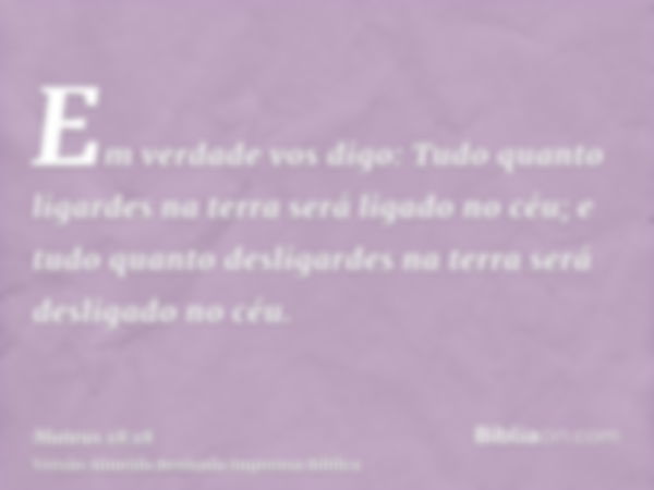 Em verdade vos digo: Tudo quanto ligardes na terra será ligado no céu; e tudo quanto desligardes na terra será desligado no céu.