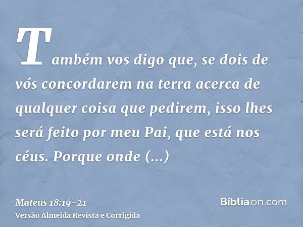 Também vos digo que, se dois de vós concordarem na terra acerca de qualquer coisa que pedirem, isso lhes será feito por meu Pai, que está nos céus.Porque onde e