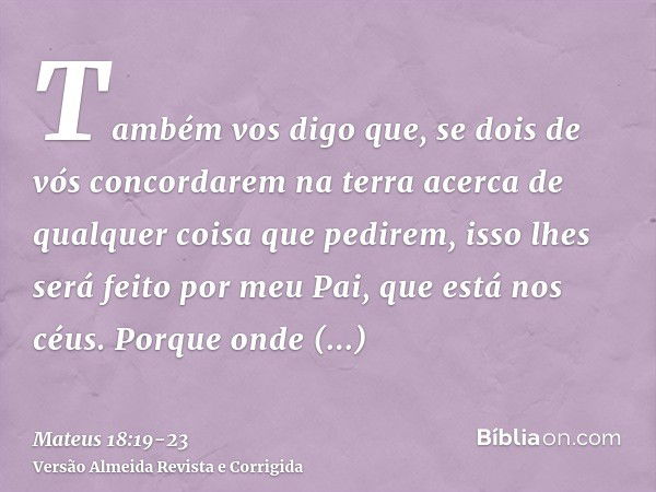 Também vos digo que, se dois de vós concordarem na terra acerca de qualquer coisa que pedirem, isso lhes será feito por meu Pai, que está nos céus.Porque onde e