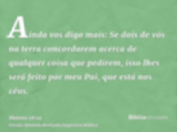 Ainda vos digo mais: Se dois de vós na terra concordarem acerca de qualquer coisa que pedirem, isso lhes será feito por meu Pai, que está nos céus.